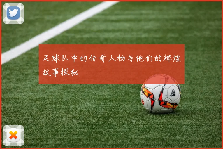 足球队中的传奇人物与他们的辉煌故事探秘