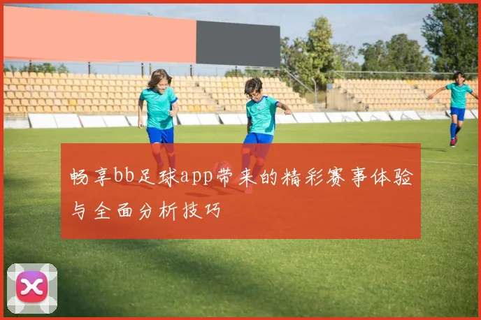 畅享bb足球app带来的精彩赛事体验与全面分析技巧