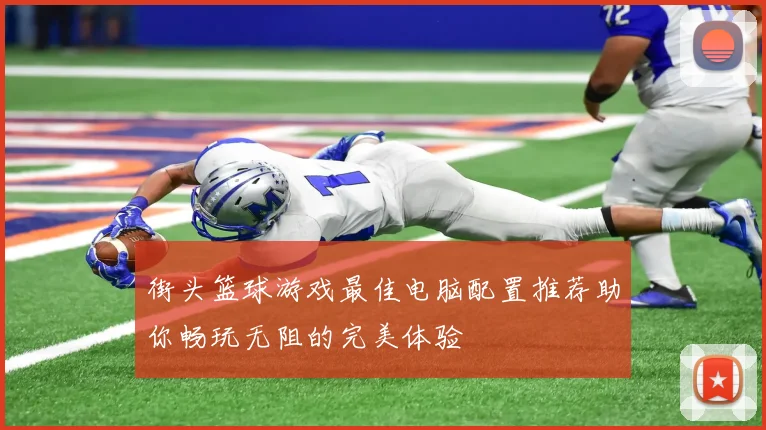 街头篮球游戏最佳电脑配置推荐助你畅玩无阻的完美体验