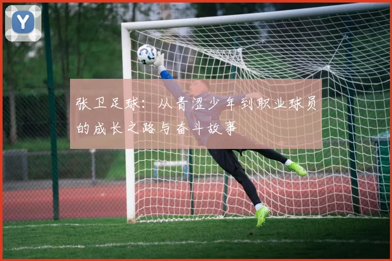 张卫足球：从青涩少年到职业球员的成长之路与奋斗故事