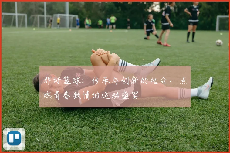 邓圩篮球：传承与创新的结合，点燃青春激情的运动盛宴