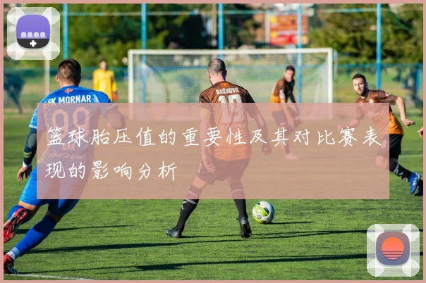 篮球胎压值的重要性及其对比赛表现的影响分析