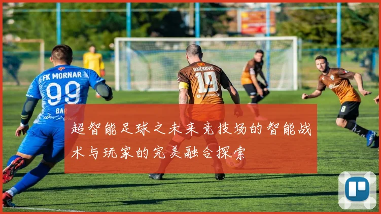 超智能足球之未来竞技场的智能战术与玩家的完美融合探索