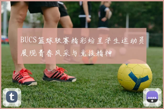 BUCS篮球联赛精彩纷呈学生运动员展现青春风采与竞技精神