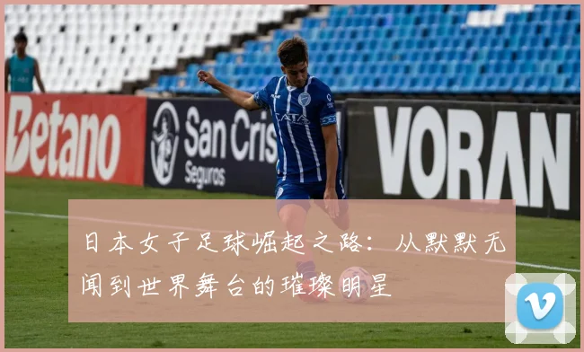 日本女子足球崛起之路：从默默无闻到世界舞台的璀璨明星
