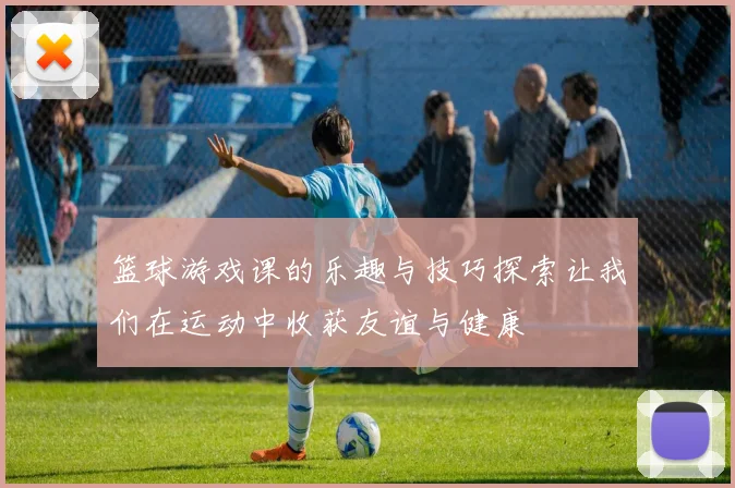 篮球游戏课的乐趣与技巧探索让我们在运动中收获友谊与健康