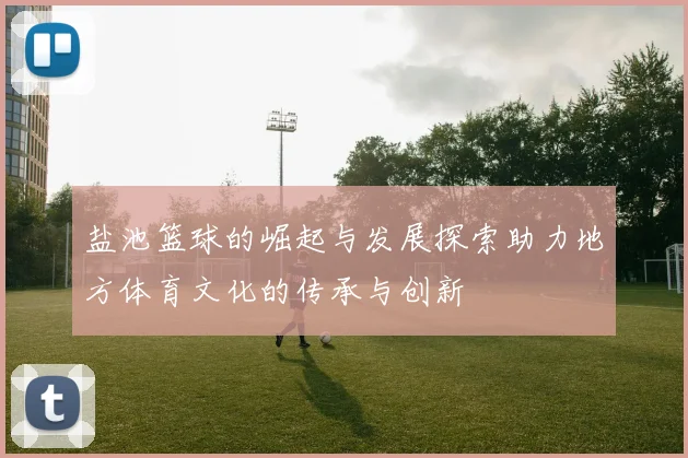盐池篮球的崛起与发展探索助力地方体育文化的传承与创新