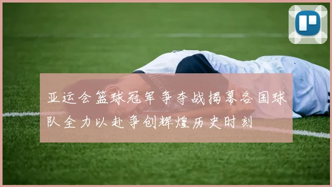 亚运会篮球冠军争夺战揭幕各国球队全力以赴争创辉煌历史时刻