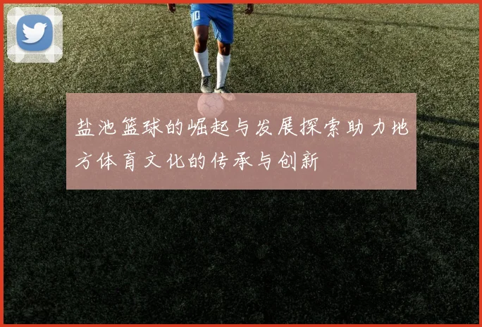 盐池篮球的崛起与发展探索助力地方体育文化的传承与创新