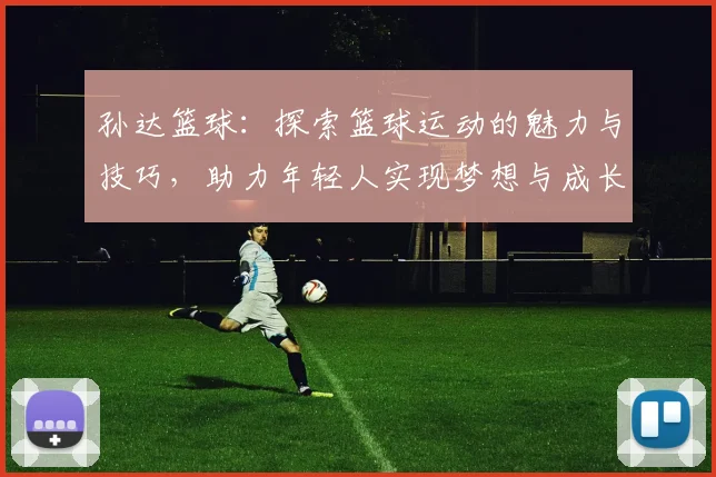 孙达篮球：探索篮球运动的魅力与技巧，助力年轻人实现梦想与成长