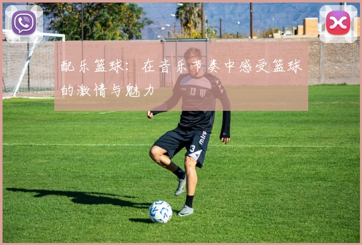 配乐篮球：在音乐节奏中感受篮球的激情与魅力