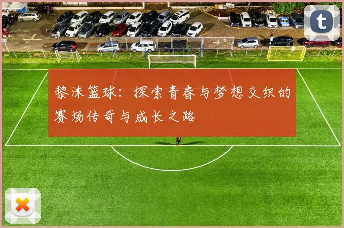 黎沫篮球：探索青春与梦想交织的赛场传奇与成长之路