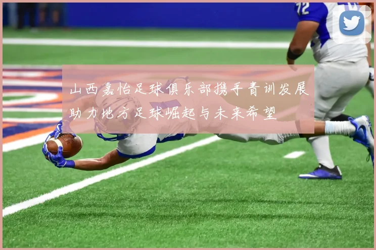 山西嘉怡足球俱乐部携手青训发展助力地方足球崛起与未来希望