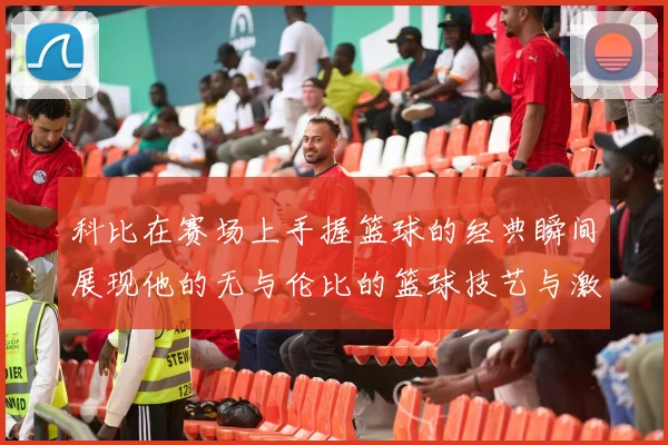 科比在赛场上手握篮球的经典瞬间展现他的无与伦比的篮球技艺与激情